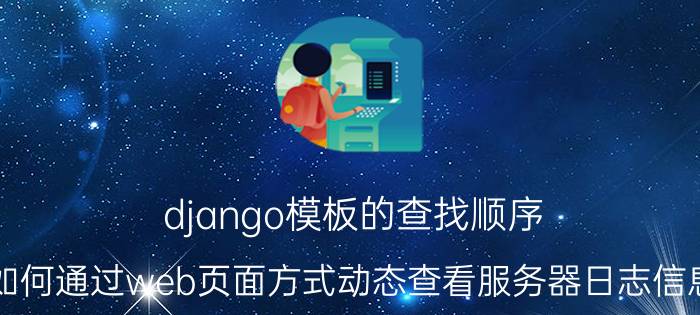 django模板的查找顺序 如何通过web页面方式动态查看服务器日志信息？